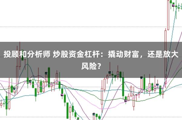 投顾和分析师 炒股资金杠杆：撬动财富，还是放大风险？