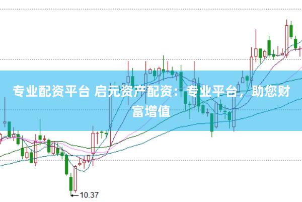 专业配资平台 启元资产配资：专业平台，助您财富增值