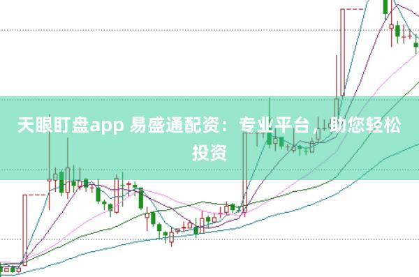 天眼盯盘app 易盛通配资：专业平台，助您轻松投资
