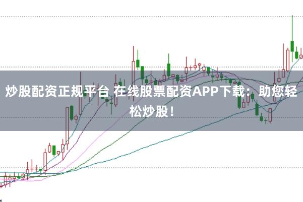 炒股配资正规平台 在线股票配资APP下载：助您轻松炒股！