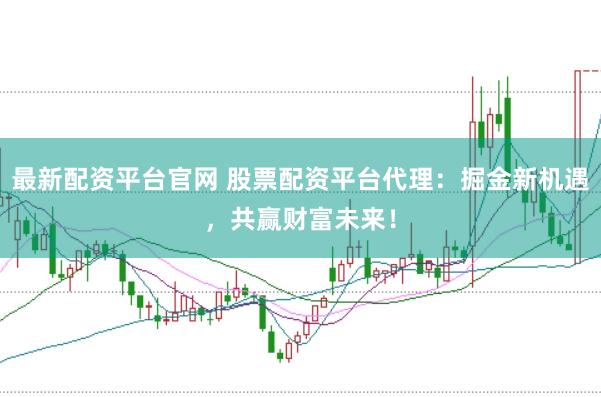 最新配资平台官网 股票配资平台代理：掘金新机遇，共赢财富未来！
