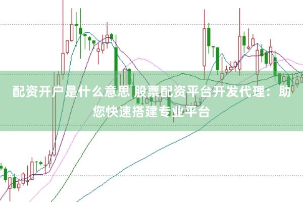 配资开户是什么意思 股票配资平台开发代理：助您快速搭建专业平台