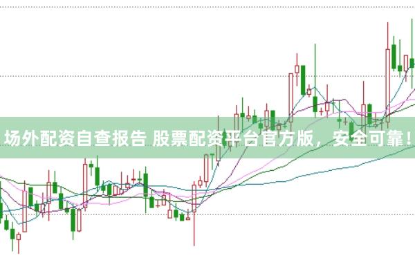 场外配资自查报告 股票配资平台官方版，安全可靠！
