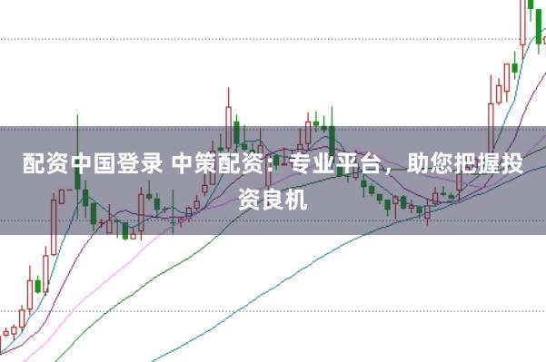 配资中国登录 中策配资：专业平台，助您把握投资良机