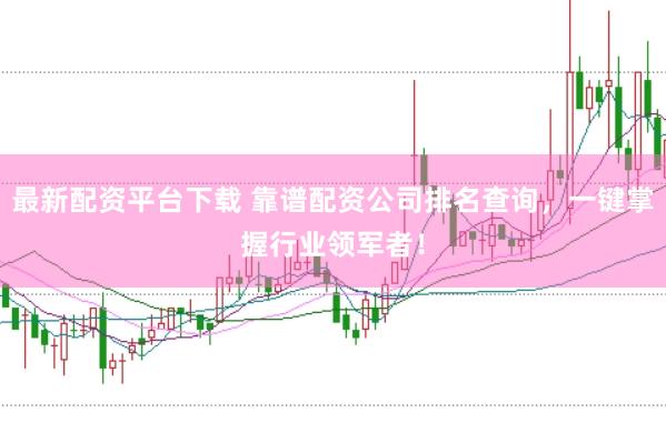 最新配资平台下载 靠谱配资公司排名查询，一键掌握行业领军者！
