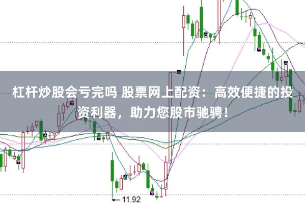 杠杆炒股会亏完吗 股票网上配资：高效便捷的投资利器，助力您股市驰骋！