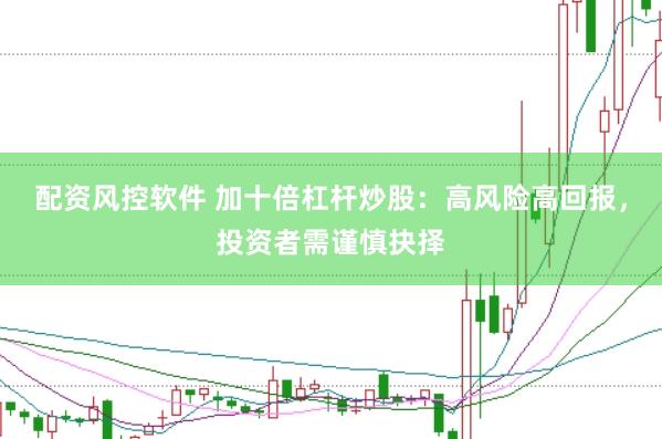 配资风控软件 加十倍杠杆炒股：高风险高回报，投资者需谨慎抉择
