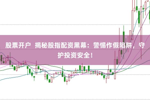 股票开户  揭秘股指配资黑幕：警惕作假陷阱，守护投资安全！