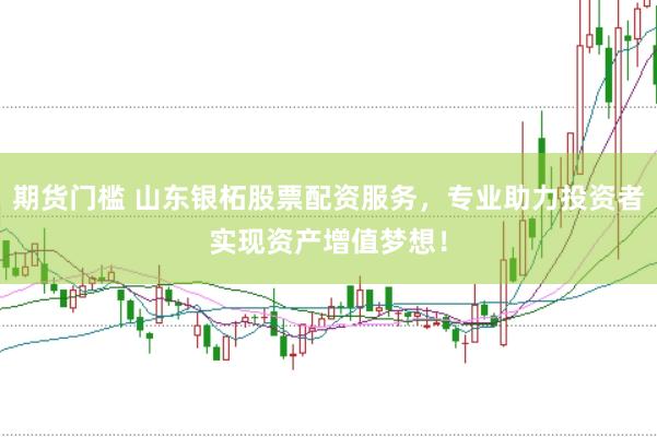 期货门槛 山东银柘股票配资服务，专业助力投资者实现资产增值梦想！