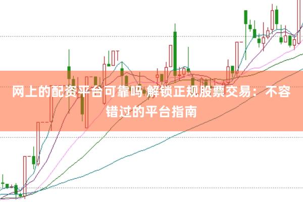 网上的配资平台可靠吗 解锁正规股票交易：不容错过的平台指南