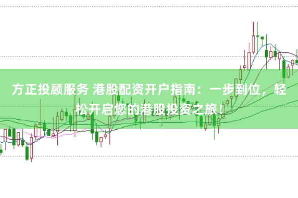 方正投顾服务 港股配资开户指南：一步到位，轻松开启您的港股投资之旅！