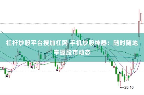 杠杆炒股平台搜加杠网 手机炒股神器：随时随地掌握股市动态