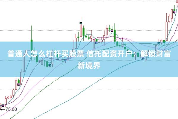 普通人怎么杠杆买股票 信托配资开户：解锁财富新境界