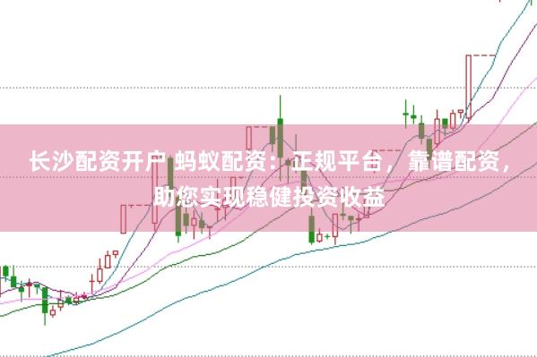 长沙配资开户 蚂蚁配资：正规平台，靠谱配资，助您实现稳健投资收益