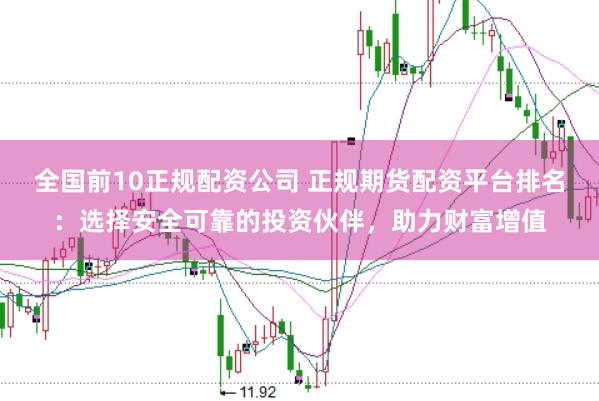 全国前10正规配资公司 正规期货配资平台排名：选择安全可靠的投资伙伴，助力财富增值