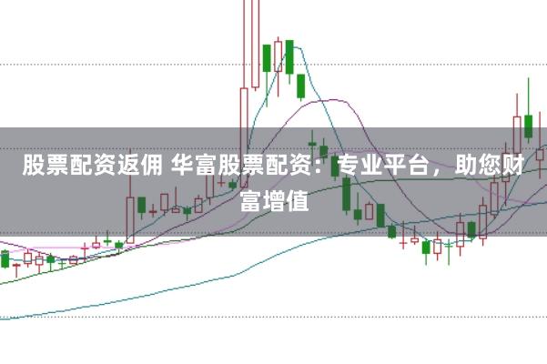 股票配资返佣 华富股票配资：专业平台，助您财富增值