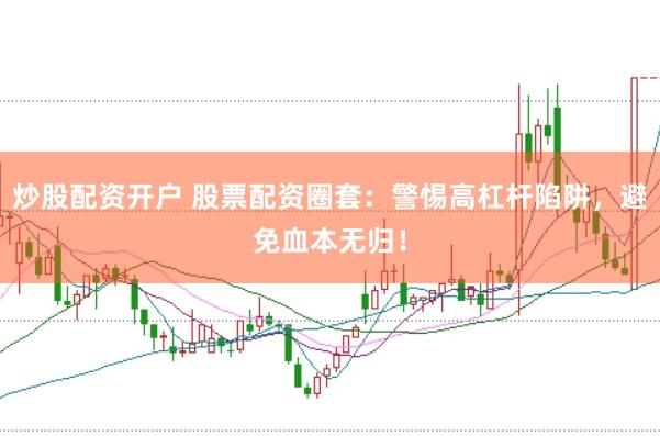 炒股配资开户 股票配资圈套：警惕高杠杆陷阱，避免血本无归！