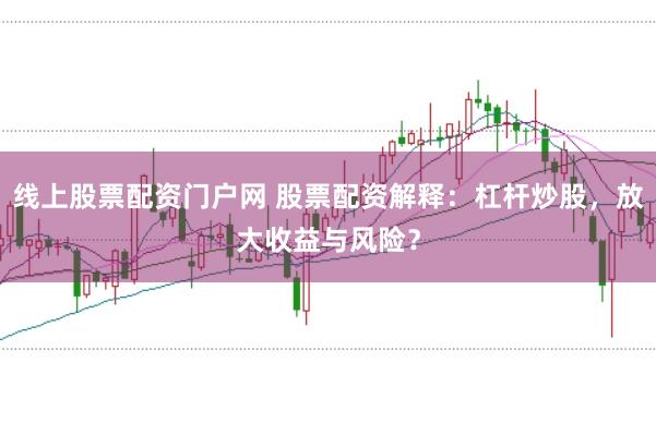 线上股票配资门户网 股票配资解释：杠杆炒股，放大收益与风险？