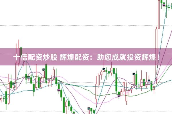 十倍配资炒股 辉煌配资：助您成就投资辉煌！