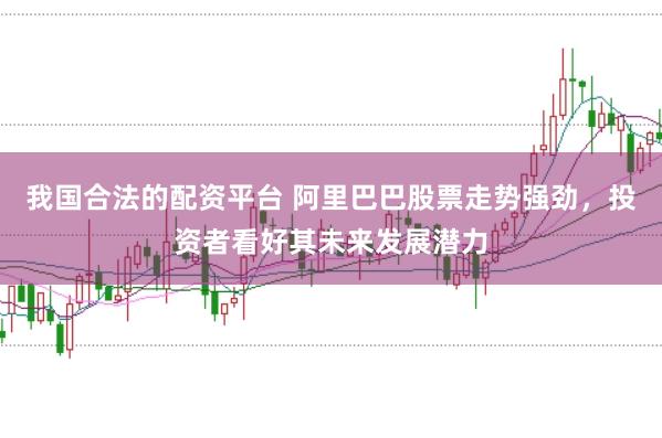 我国合法的配资平台 阿里巴巴股票走势强劲，投资者看好其未来发展潜力