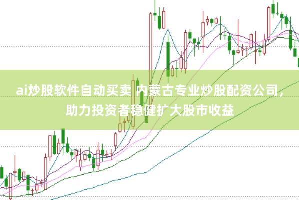 ai炒股软件自动买卖 内蒙古专业炒股配资公司，助力投资者稳健扩大股市收益