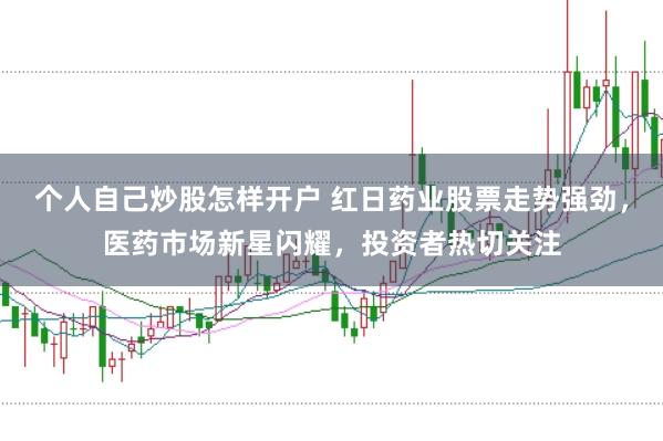 个人自己炒股怎样开户 红日药业股票走势强劲，医药市场新星闪耀，投资者热切关注