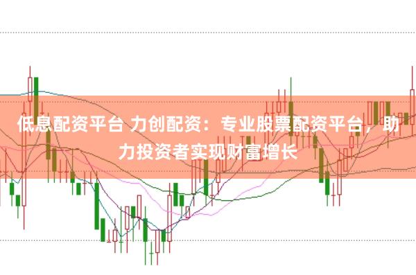 低息配资平台 力创配资：专业股票配资平台，助力投资者实现财富增长