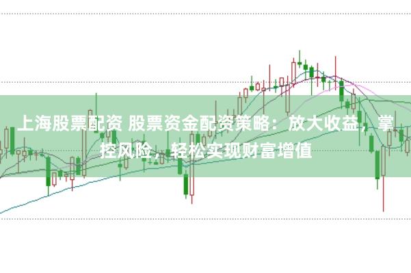 上海股票配资 股票资金配资策略：放大收益，掌控风险，轻松实现财富增值