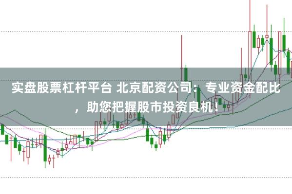 实盘股票杠杆平台 北京配资公司：专业资金配比，助您把握股市投资良机！