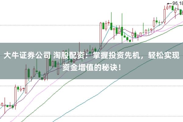 大牛证券公司 淘股配资：掌握投资先机，轻松实现资金增值的秘诀！