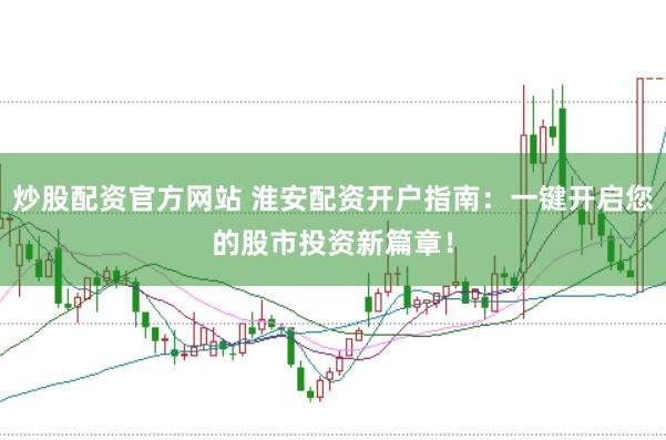 炒股配资官方网站 淮安配资开户指南：一键开启您的股市投资新篇章！