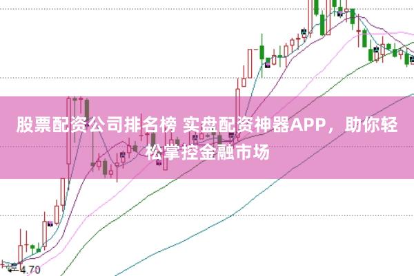 股票配资公司排名榜 实盘配资神器APP，助你轻松掌控金融市场
