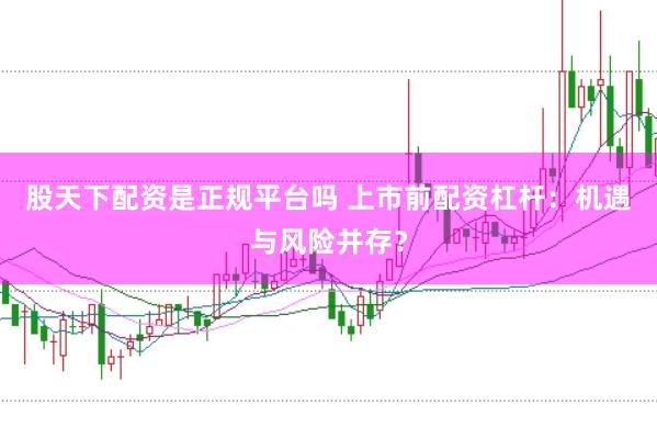 股天下配资是正规平台吗 上市前配资杠杆：机遇与风险并存？