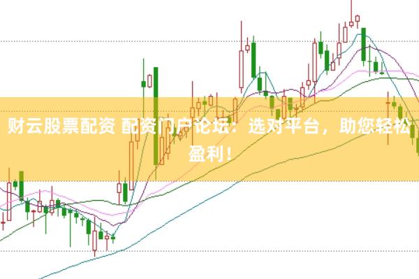 财云股票配资 配资门户论坛：选对平台，助您轻松盈利！