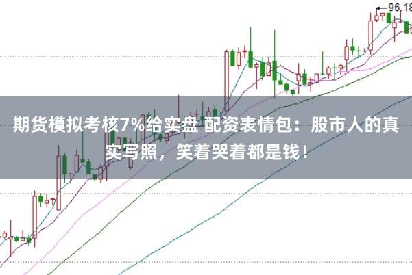 期货模拟考核7%给实盘 配资表情包：股市人的真实写照，笑着哭着都是钱！