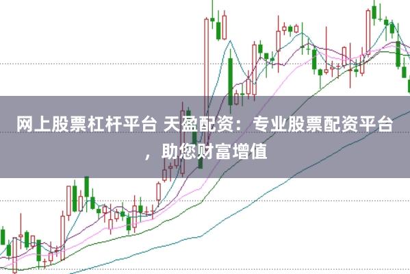 网上股票杠杆平台 天盈配资：专业股票配资平台，助您财富增值