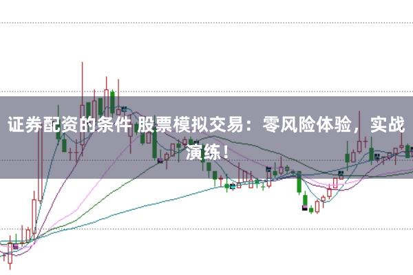 证券配资的条件 股票模拟交易：零风险体验，实战演练！