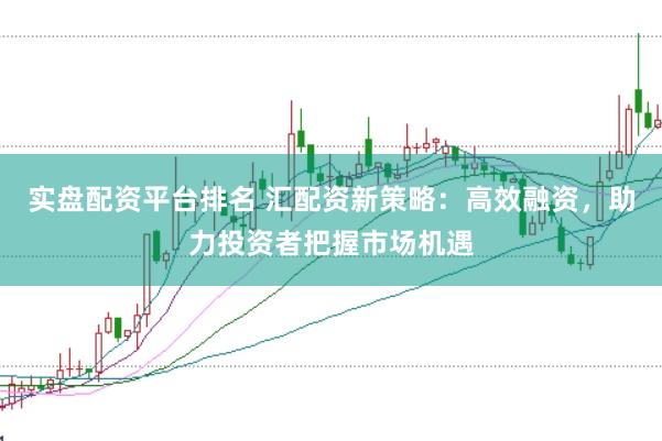 实盘配资平台排名 汇配资新策略：高效融资，助力投资者把握市场机遇