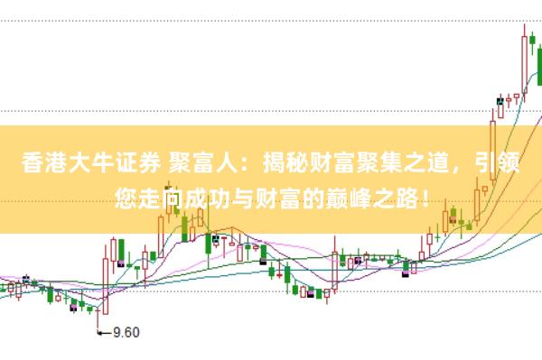 香港大牛证券 聚富人：揭秘财富聚集之道，引领您走向成功与财富的巅峰之路！