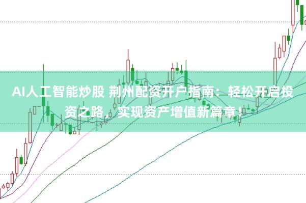 AI人工智能炒股 荆州配资开户指南：轻松开启投资之路，实现资产增值新篇章！
