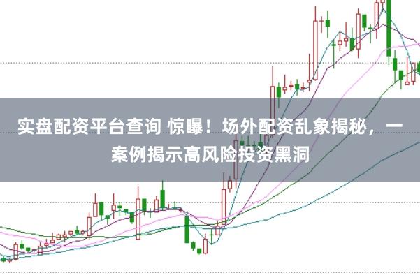 实盘配资平台查询 惊曝！场外配资乱象揭秘，一案例揭示高风险投资黑洞