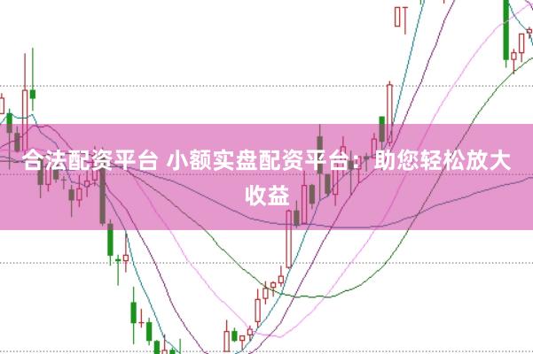合法配资平台 小额实盘配资平台：助您轻松放大收益