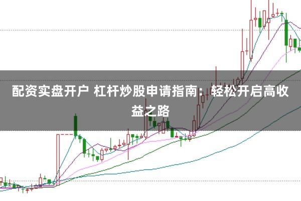 配资实盘开户 杠杆炒股申请指南：轻松开启高收益之路