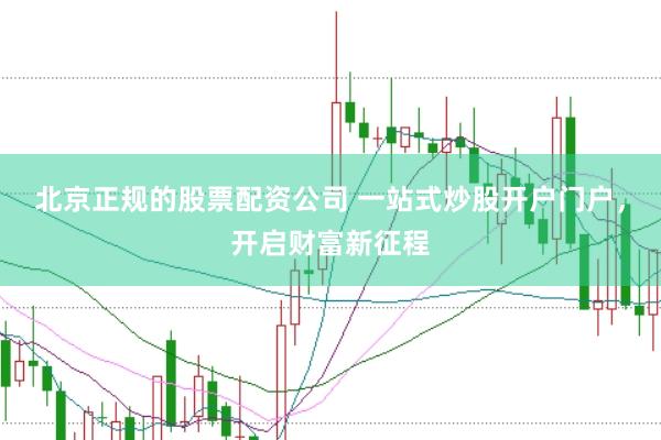 北京正规的股票配资公司 一站式炒股开户门户，开启财富新征程