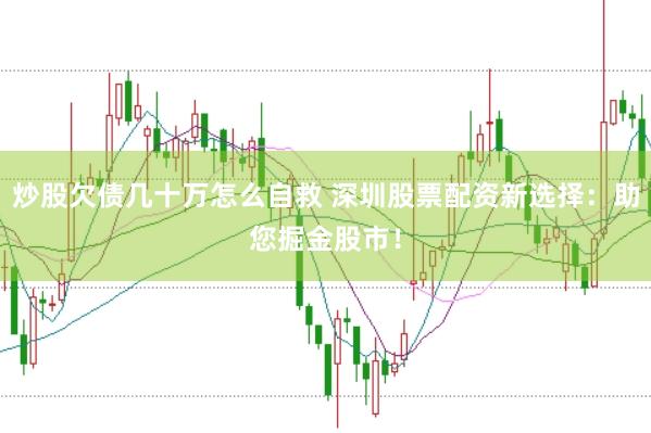 炒股欠债几十万怎么自救 深圳股票配资新选择：助您掘金股市！