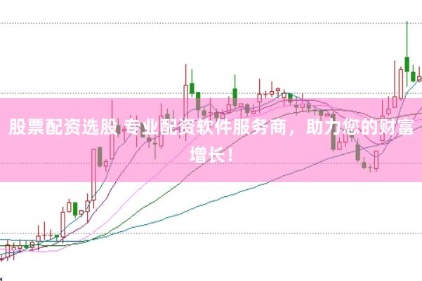 股票配资选股 专业配资软件服务商，助力您的财富增长！