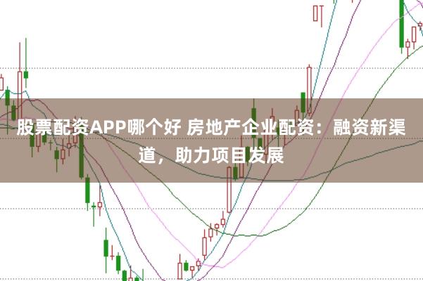 股票配资APP哪个好 房地产企业配资：融资新渠道，助力项目发展