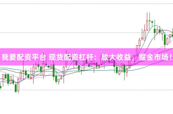 我要配资平台 现货配资杠杆：放大收益，掘金市场！