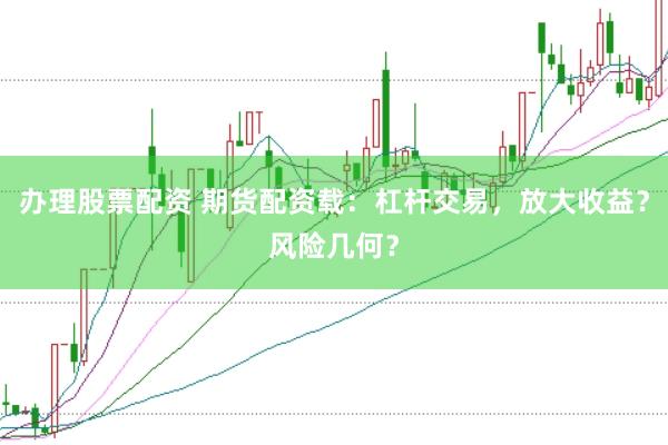 办理股票配资 期货配资载：杠杆交易，放大收益？风险几何？