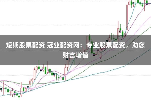短期股票配资 冠业配资网：专业股票配资，助您财富增值